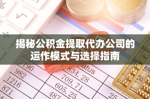 怀来揭秘公积金提取代办公司的运作模式与选择指南