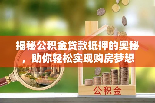 怀来揭秘公积金贷款抵押的奥秘，助你轻松实现购房梦想