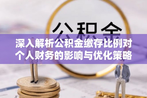 怀来深入解析公积金缴存比例对个人财务的影响与优化策略