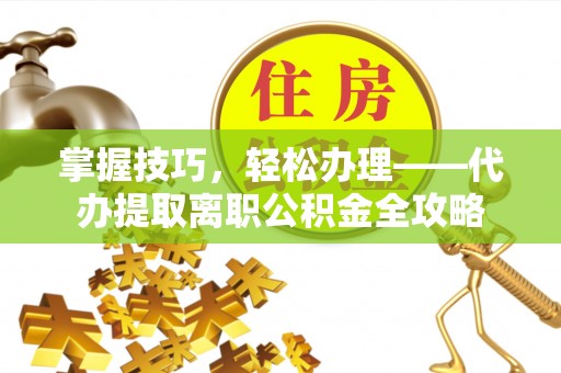 怀来掌握技巧，轻松办理——代办提取离职公积金全攻略