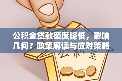 怀来公积金贷款额度降低，影响几何？政策解读与应对策略