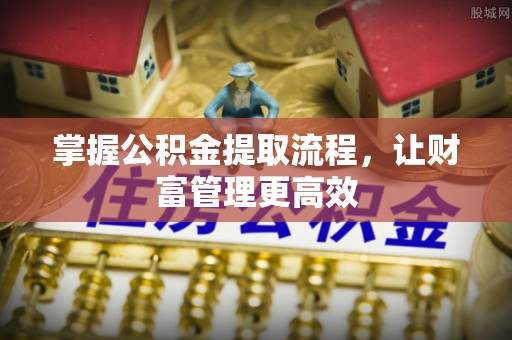 怀来掌握公积金提取流程，让财富管理更高效