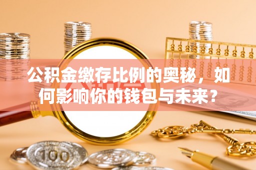 怀来公积金缴存比例的奥秘，如何影响你的钱包与未来？