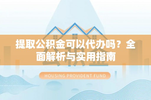 怀来提取公积金可以代办吗？全面解析与实用指南