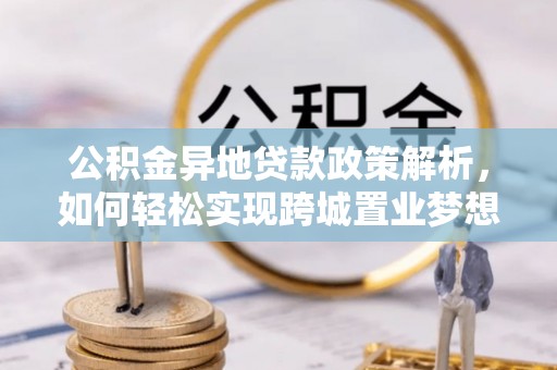 怀来公积金异地贷款政策解析，如何轻松实现跨城置业梦想