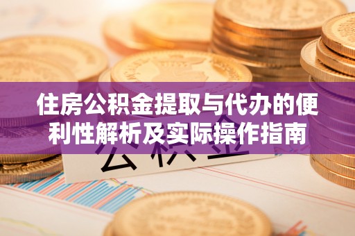 怀来住房公积金提取与代办的便利性解析及实际操作指南