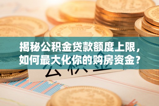 怀来揭秘公积金贷款额度上限，如何最大化你的购房资金？