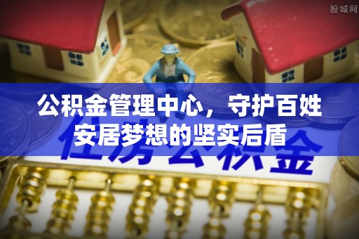 怀来公积金管理中心，守护百姓安居梦想的坚实后盾