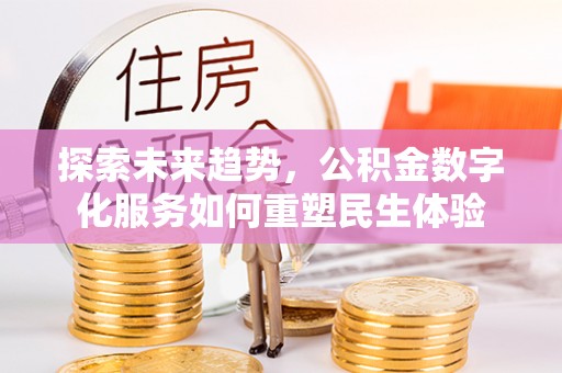 怀来探索未来趋势，公积金数字化服务如何重塑民生体验