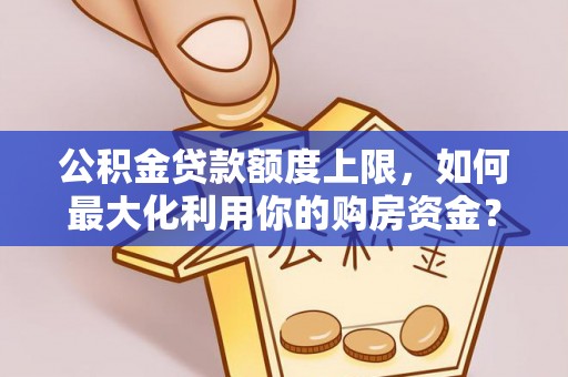 怀来公积金贷款额度上限，如何最大化利用你的购房资金？