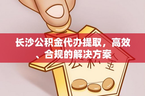 怀来长沙公积金代办提取，高效、合规的解决方案