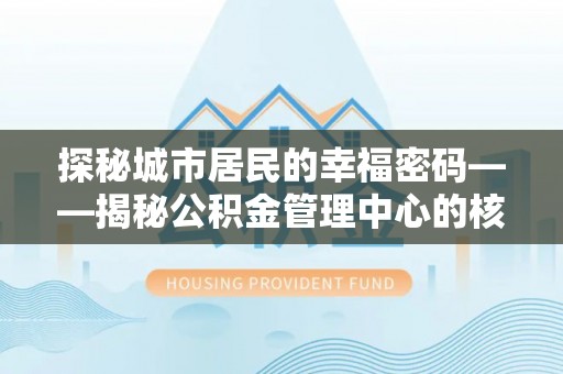怀来探秘城市居民的幸福密码——揭秘公积金管理中心的核心作用