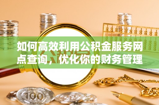 怀来如何高效利用公积金服务网点查询，优化你的财务管理