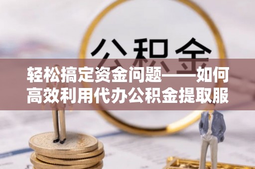 怀来轻松搞定资金问题——如何高效利用代办公积金提取服务