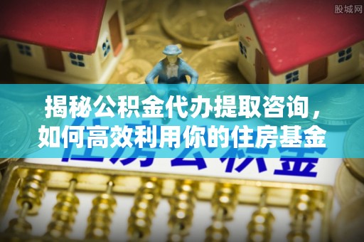 怀来揭秘公积金代办提取咨询，如何高效利用你的住房基金