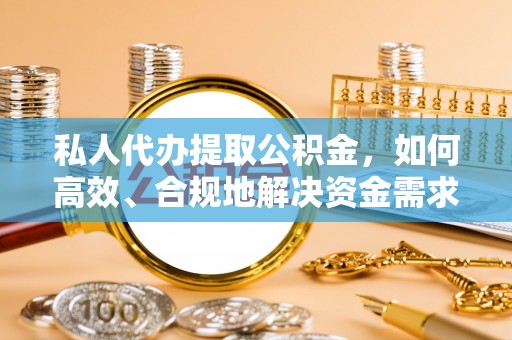 怀来私人代办提取公积金，如何高效、合规地解决资金需求