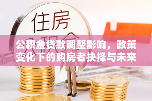 怀来公积金贷款调整影响，政策变化下的购房者抉择与未来趋势