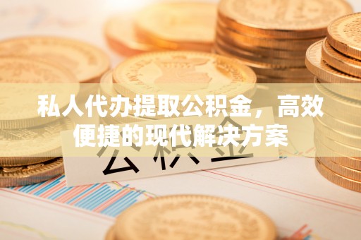怀来私人代办提取公积金，高效便捷的现代解决方案