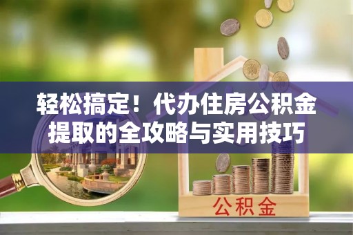 怀来轻松搞定！代办住房公积金提取的全攻略与实用技巧