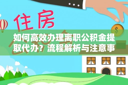 怀来如何高效办理离职公积金提取代办？流程解析与注意事项