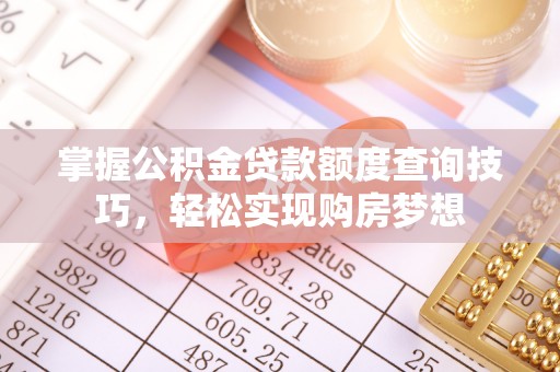 怀来掌握公积金贷款额度查询技巧，轻松实现购房梦想