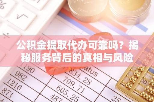 怀来公积金提取代办可靠吗？揭秘服务背后的真相与风险