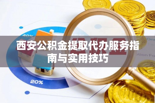 怀来西安公积金提取代办服务指南与实用技巧
