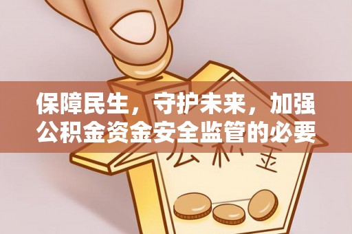 怀来保障民生，守护未来，加强公积金资金安全监管的必要性与实践