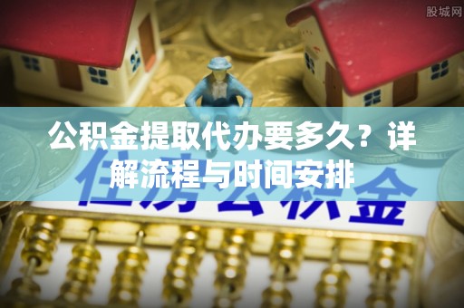 怀来公积金提取代办要多久？详解流程与时间安排
