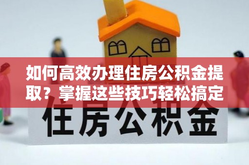 怀来如何高效办理住房公积金提取？掌握这些技巧轻松搞定