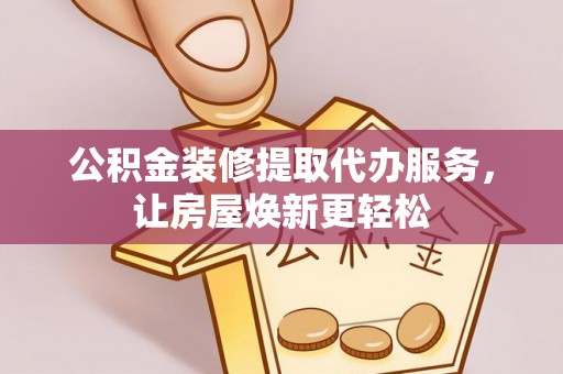 怀来公积金装修提取代办服务，让房屋焕新更轻松