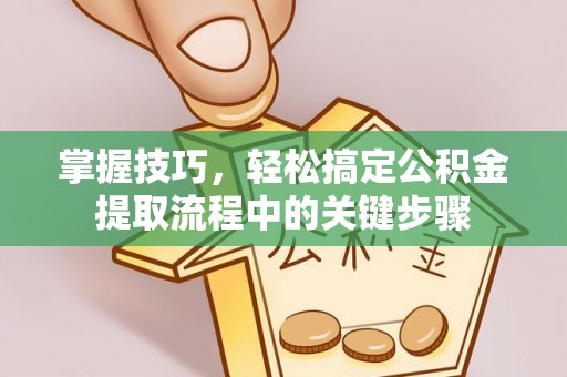怀来掌握技巧，轻松搞定公积金提取流程中的关键步骤
