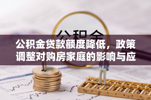 怀来公积金贷款额度降低，政策调整对购房家庭的影响与应对策略