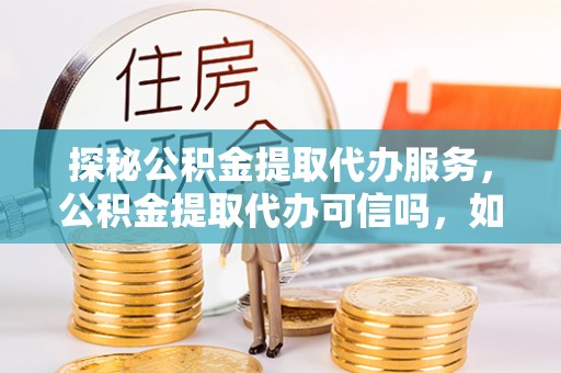 怀来探秘公积金提取代办服务，公积金提取代办可信吗，如何选择可靠平台？