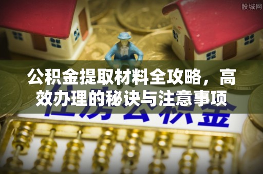 怀来公积金提取材料全攻略，高效办理的秘诀与注意事项