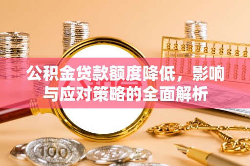 怀来公积金贷款额度降低，影响与应对策略的全面解析
