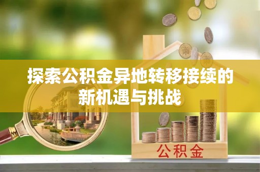 怀来探索公积金异地转移接续的新机遇与挑战