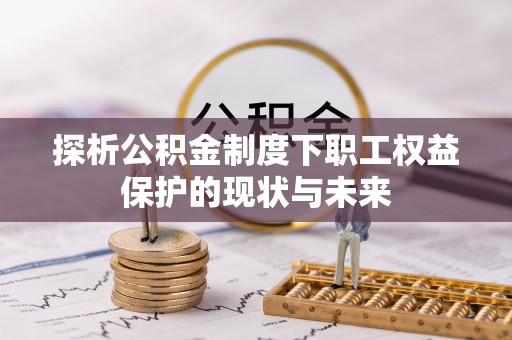怀来探析公积金制度下职工权益保护的现状与未来