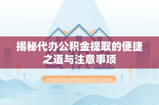 怀来揭秘代办公积金提取的便捷之道与注意事项