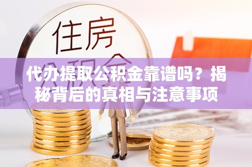 怀来代办提取公积金靠谱吗？揭秘背后的真相与注意事项