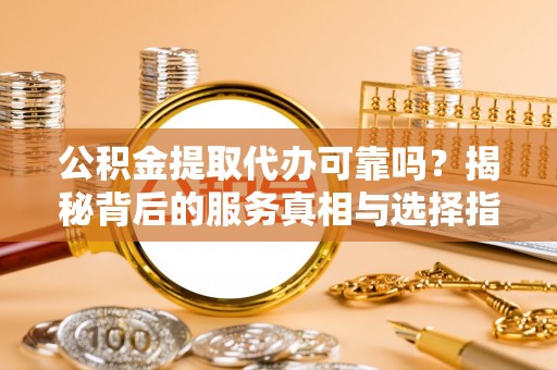 怀来公积金提取代办可靠吗？揭秘背后的服务真相与选择指南