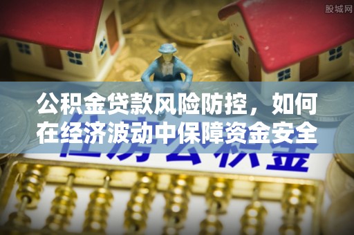 怀来公积金贷款风险防控，如何在经济波动中保障资金安全