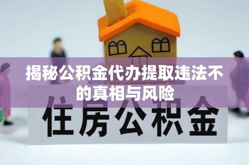怀来揭秘公积金代办提取违法不的真相与风险