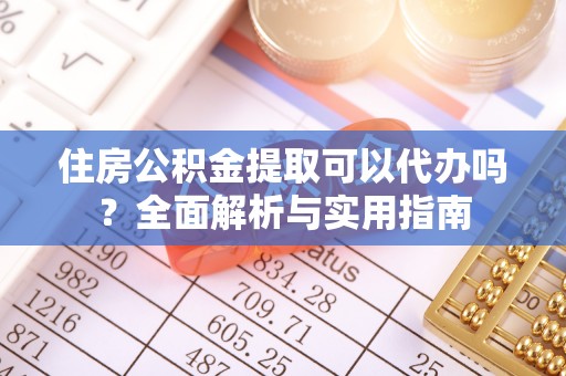 怀来住房公积金提取可以代办吗？全面解析与实用指南