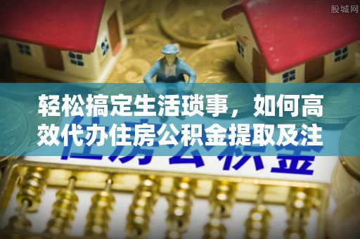 怀来轻松搞定生活琐事，如何高效代办住房公积金提取及注意事项