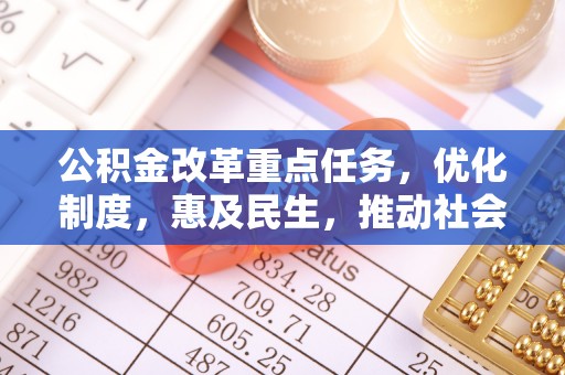 怀来公积金改革重点任务，优化制度，惠及民生，推动社会公平发展