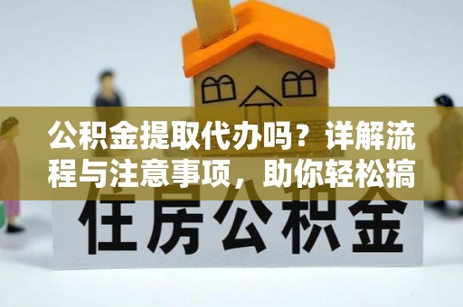 怀来公积金提取代办吗？详解流程与注意事项，助你轻松搞定！