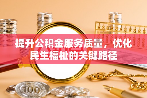 怀来提升公积金服务质量，优化民生福祉的关键路径