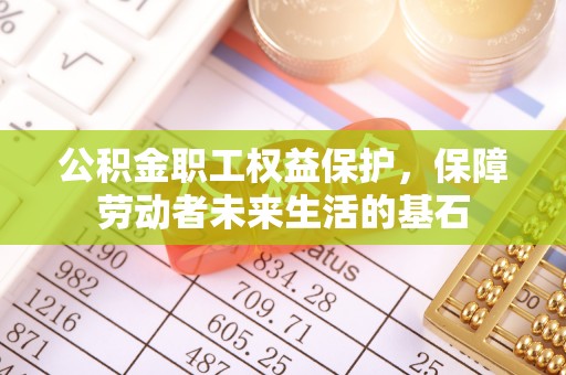 怀来公积金职工权益保护，保障劳动者未来生活的基石