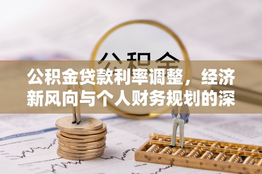 怀来公积金贷款利率调整，经济新风向与个人财务规划的深远影响